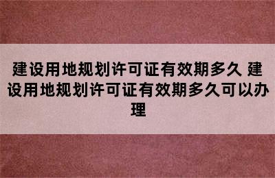 建设用地规划许可证有效期多久 建设用地规划许可证有效期多久可以办理